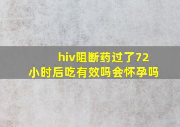 hiv阻断药过了72小时后吃有效吗会怀孕吗