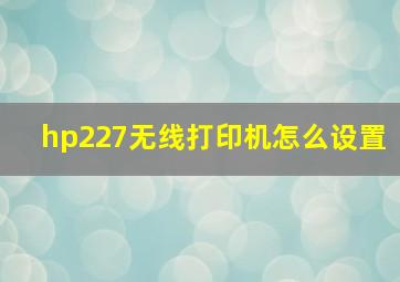 hp227无线打印机怎么设置