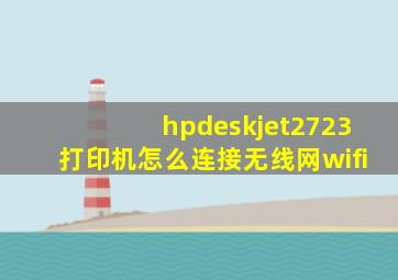 hpdeskjet2723打印机怎么连接无线网wifi