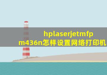 hplaserjetmfpm436n怎样设置网络打印机