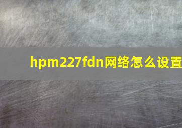 hpm227fdn网络怎么设置