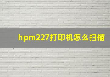 hpm227打印机怎么扫描