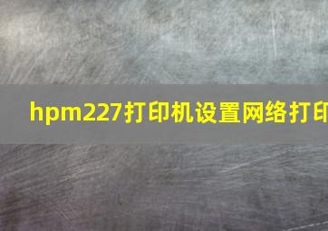 hpm227打印机设置网络打印