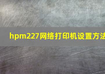 hpm227网络打印机设置方法