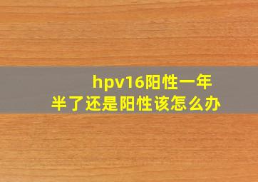 hpv16阳性一年半了还是阳性该怎么办