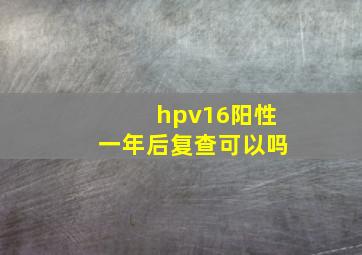 hpv16阳性一年后复查可以吗