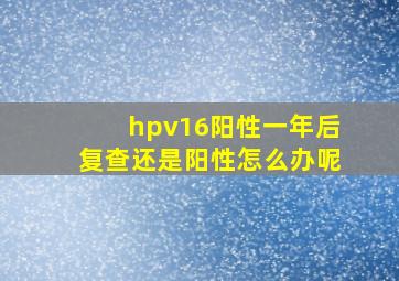 hpv16阳性一年后复查还是阳性怎么办呢