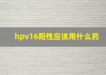 hpv16阳性应该用什么药