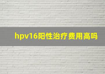 hpv16阳性治疗费用高吗