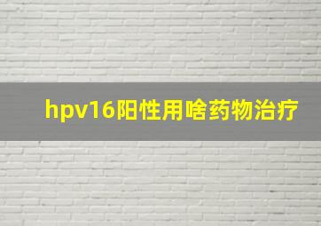 hpv16阳性用啥药物治疗