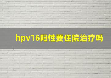 hpv16阳性要住院治疗吗