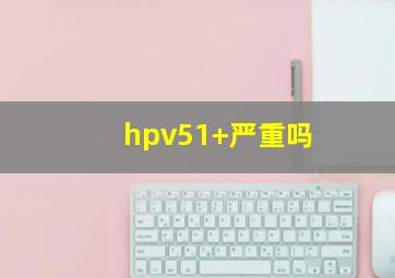 hpv51+严重吗