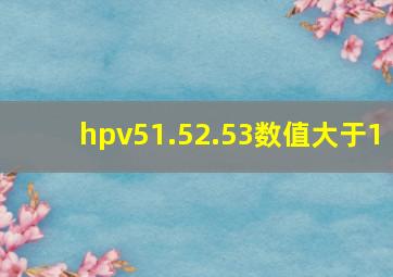 hpv51.52.53数值大于1