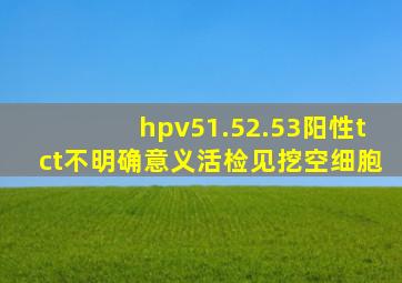 hpv51.52.53阳性tct不明确意义活检见挖空细胞