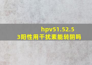 hpv51.52.53阳性用干扰素能转阴吗