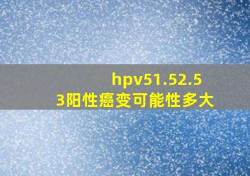 hpv51.52.53阳性癌变可能性多大