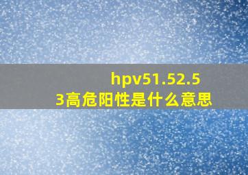 hpv51.52.53高危阳性是什么意思