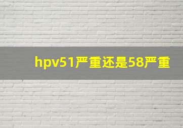 hpv51严重还是58严重