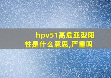 hpv51高危亚型阳性是什么意思,严重吗