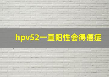 hpv52一直阳性会得癌症