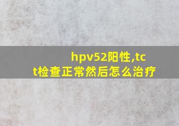 hpv52阳性,tct检查正常然后怎么治疗