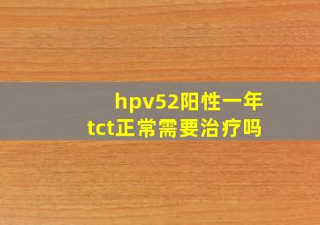 hpv52阳性一年tct正常需要治疗吗