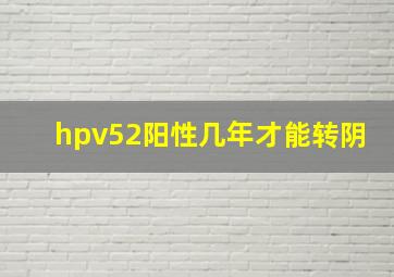 hpv52阳性几年才能转阴