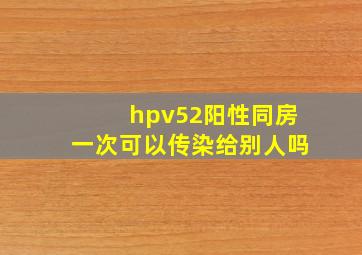 hpv52阳性同房一次可以传染给别人吗