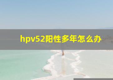 hpv52阳性多年怎么办