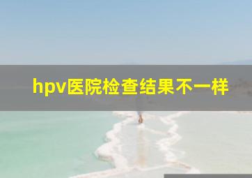 hpv医院检查结果不一样