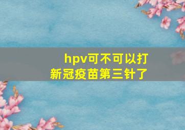 hpv可不可以打新冠疫苗第三针了