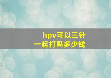 hpv可以三针一起打吗多少钱