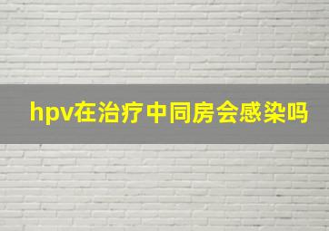 hpv在治疗中同房会感染吗