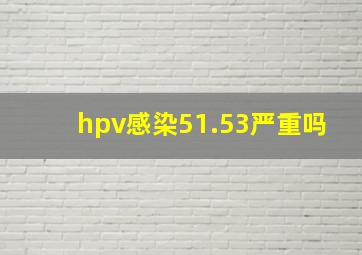 hpv感染51.53严重吗