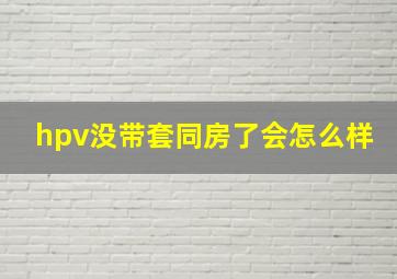 hpv没带套同房了会怎么样