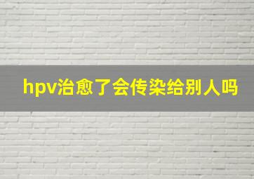 hpv治愈了会传染给别人吗