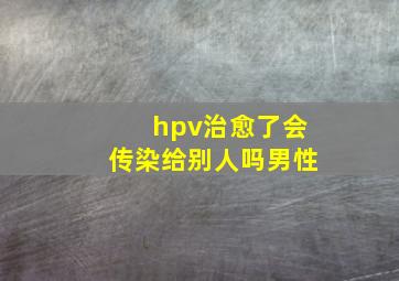 hpv治愈了会传染给别人吗男性