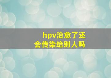 hpv治愈了还会传染给别人吗