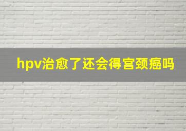 hpv治愈了还会得宫颈癌吗