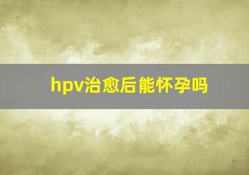 hpv治愈后能怀孕吗