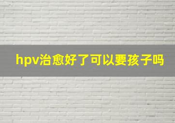 hpv治愈好了可以要孩子吗