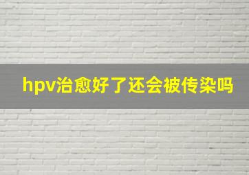 hpv治愈好了还会被传染吗