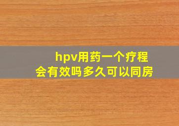 hpv用药一个疗程会有效吗多久可以同房