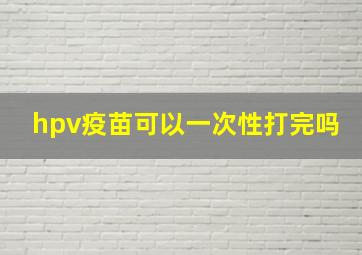 hpv疫苗可以一次性打完吗