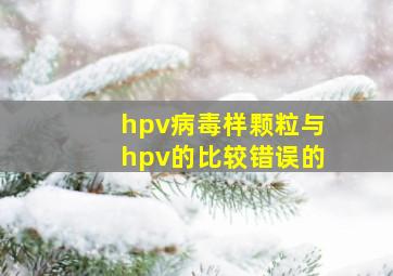 hpv病毒样颗粒与hpv的比较错误的