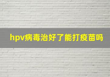 hpv病毒治好了能打疫苗吗