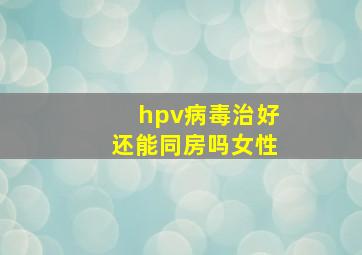 hpv病毒治好还能同房吗女性