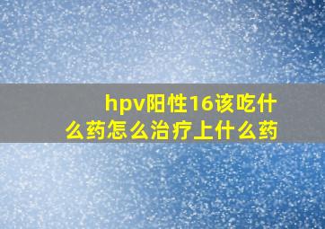 hpv阳性16该吃什么药怎么治疗上什么药