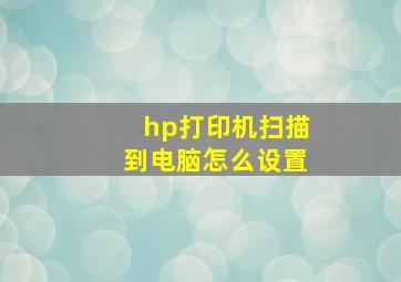 hp打印机扫描到电脑怎么设置