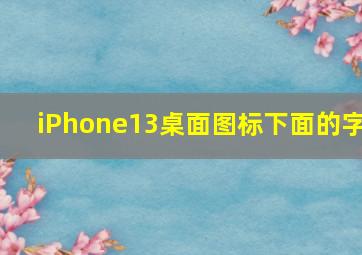 iPhone13桌面图标下面的字